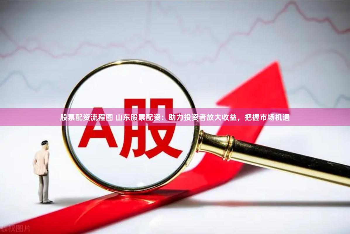 股票配资流程图 山东股票配资：助力投资者放大收益，把握市场机遇