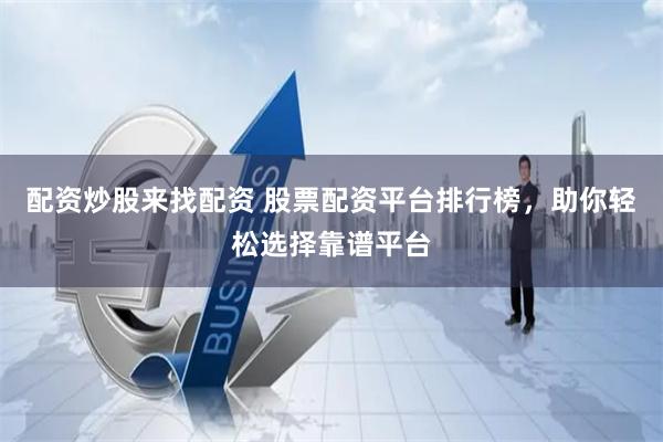配资炒股来找配资 股票配资平台排行榜,助你轻松选择靠谱平台