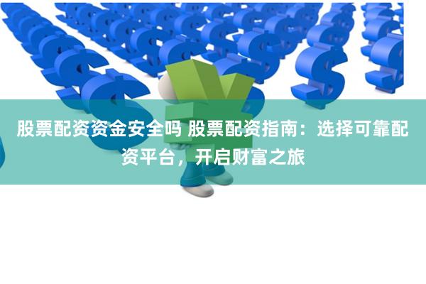 股票配资资金安全吗 股票配资指南:选择可靠配资平台,开启财富之旅