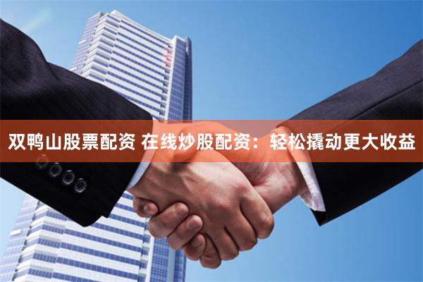 双鸭山股票配资 在线炒股配资：轻松撬动更大收益