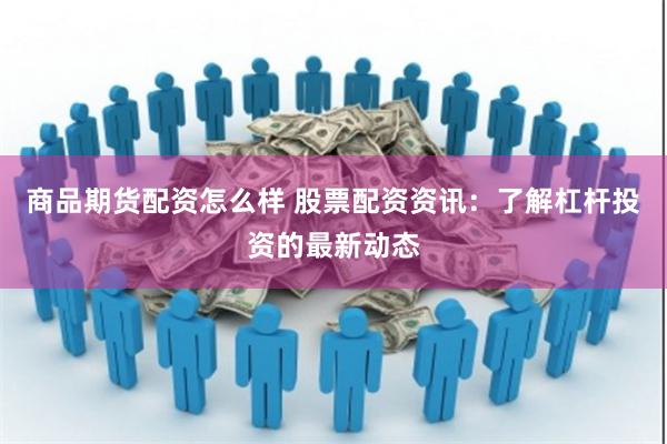 商品期货配资怎么样 股票配资资讯:了解杠杆投资的最新动态