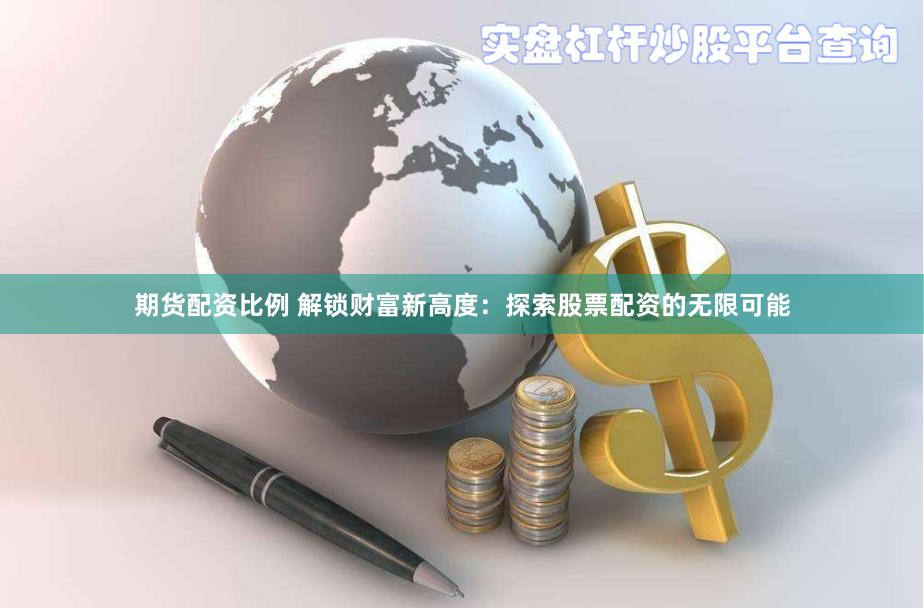期货配资比例 解锁财富新高度：探索股票配资的无限可能