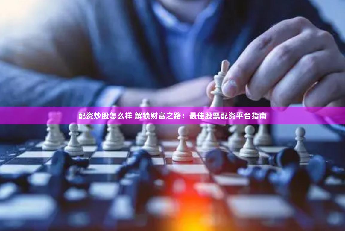 配资炒股怎么样 解锁财富之路:最佳股票配资平台指南