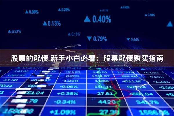 股票的配债 新手小白必看：股票配债购买指南