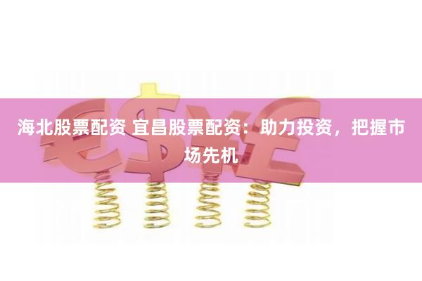 海北股票配资 宜昌股票配资：助力投资，把握市场先机