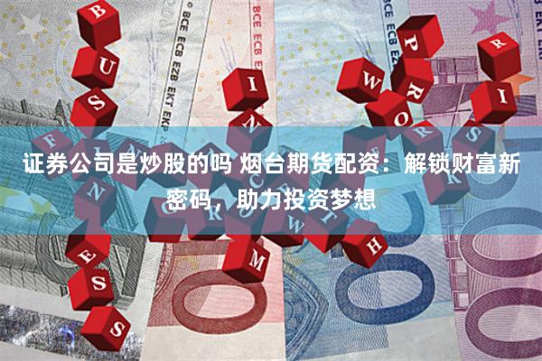 证券公司是炒股的吗 烟台期货配资:解锁财富新密码,助力投资梦想