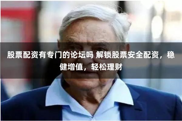 股票配资有专门的论坛吗 解锁股票安全配资,稳健增值,轻松理财