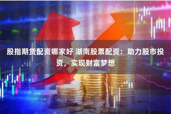 股指期货配资哪家好 湖南股票配资:助力股市投资,实现财富梦想