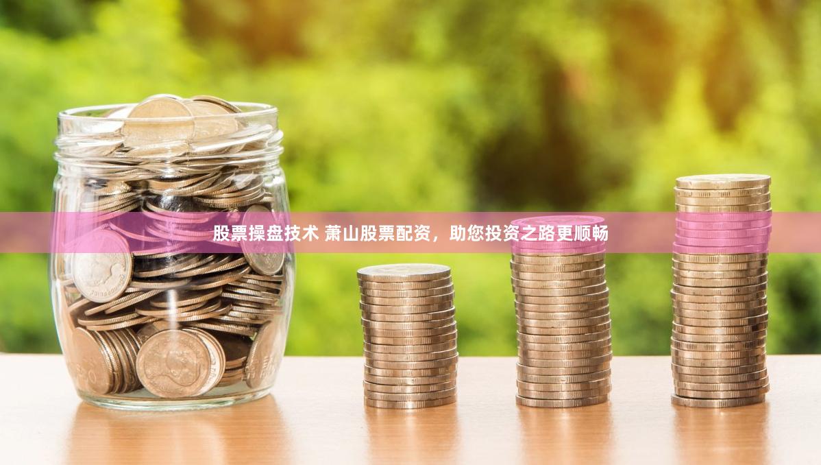 股票操盘技术 萧山股票配资,助您投资之路更顺畅