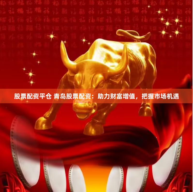 股票配资平仓 青岛股票配资:助力财富增值,把握市场机遇