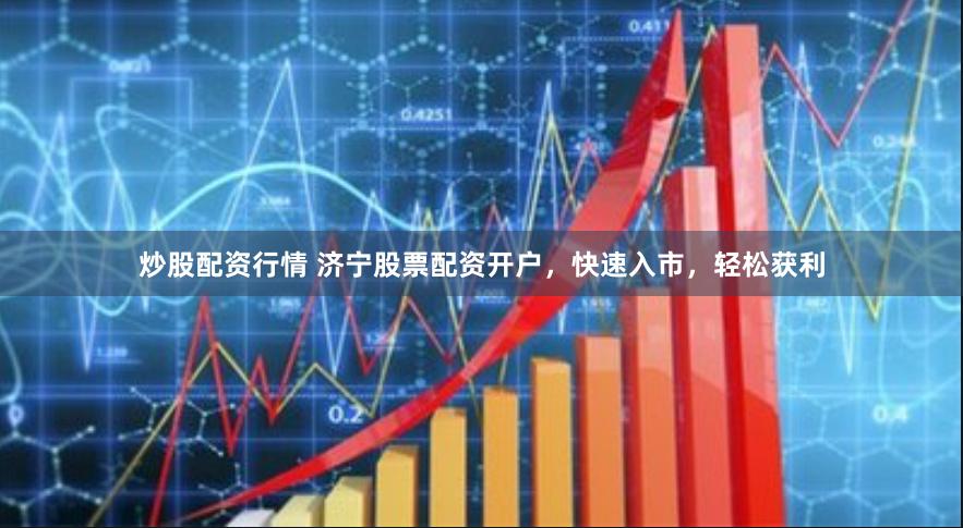 炒股配资行情 济宁股票配资开户,快速入市,轻松获利
