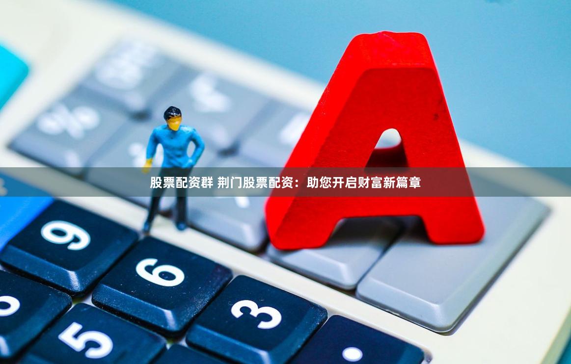 股票配资群 荆门股票配资:助您开启财富新篇章