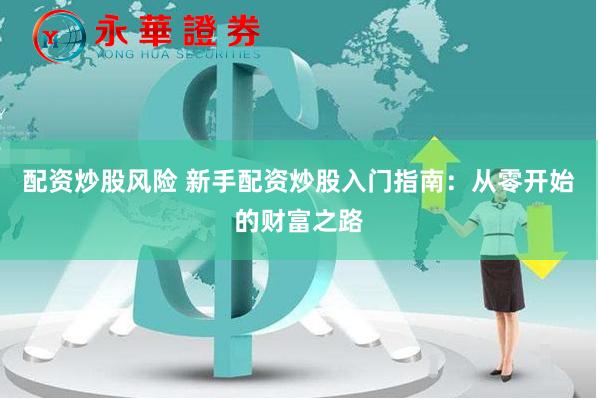 配资炒股风险 新手配资炒股入门指南:从零开始的财富之路