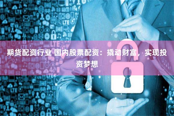 期货配资行业 国内股票配资:撬动财富,实现投资梦想