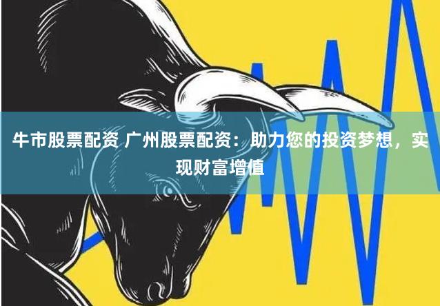 牛市股票配资 广州股票配资:助力您的投资梦想,实现财富增值