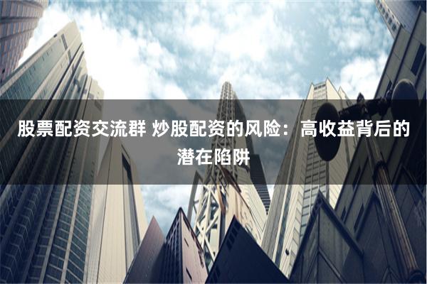 股票配资交流群 炒股配资的风险:高收益背后的潜在陷阱