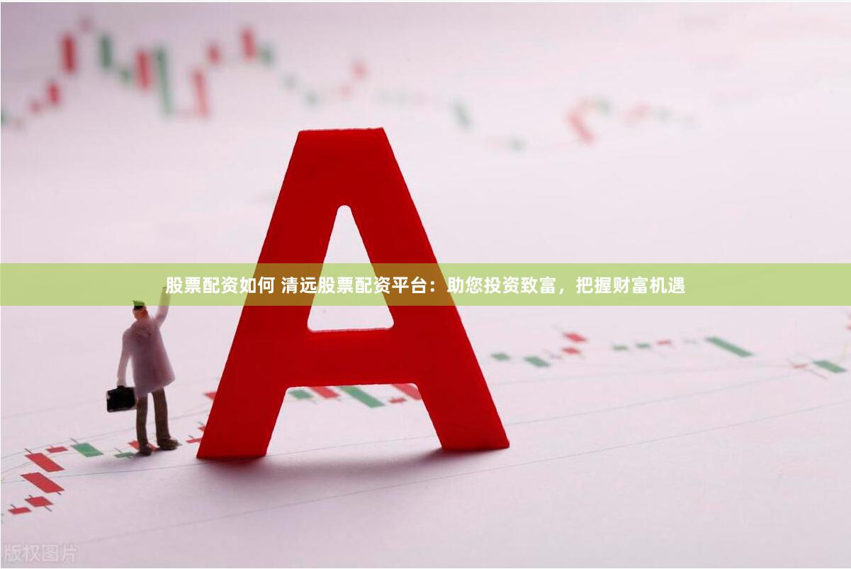 股票配资如何 清远股票配资平台:助您投资致富,把握财富机遇