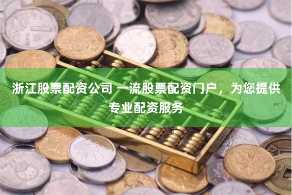 浙江股票配资公司 一流股票配资门户，为您提供专业配资服务