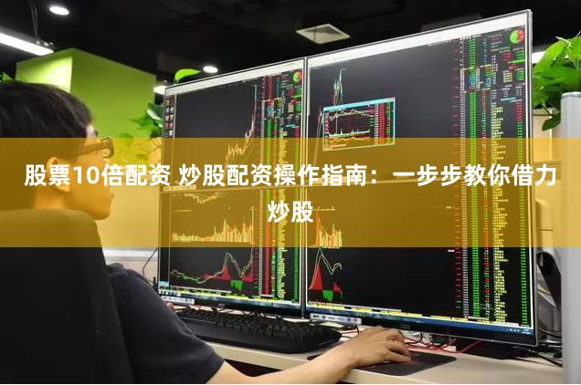 股票10倍配资 炒股配资操作指南:一步步教你借力炒股