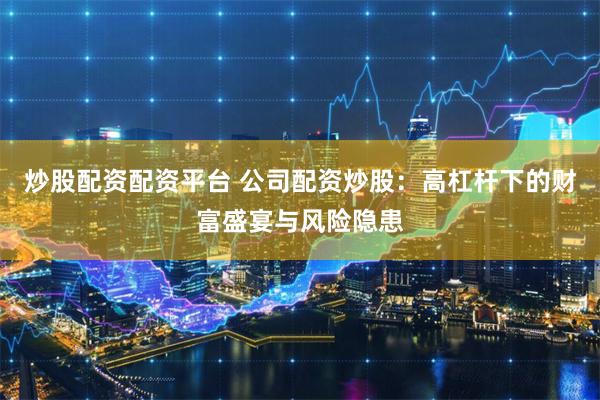 炒股配资配资平台 公司配资炒股：高杠杆下的财富盛宴与风险隐患