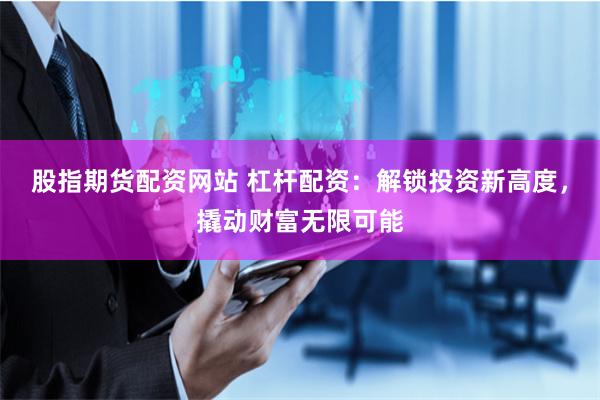 股指期货配资网站 杠杆配资:解锁投资新高度,撬动财富无限可能