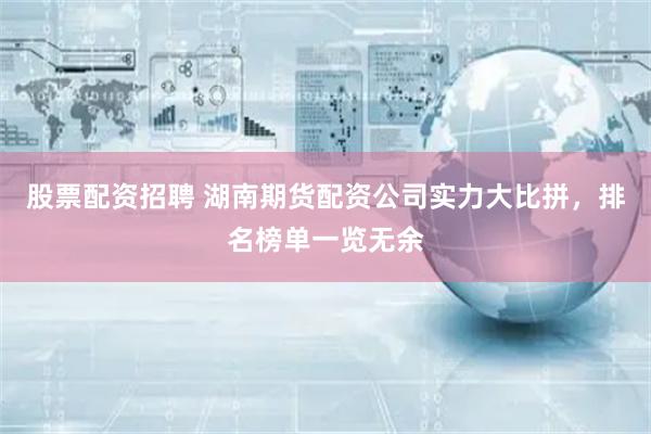 股票配资招聘 湖南期货配资公司实力大比拼,排名榜单一览无余