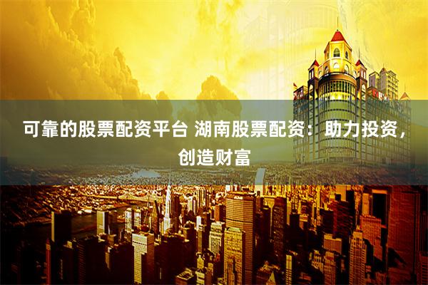 可靠的股票配资平台 湖南股票配资:助力投资,创造财富