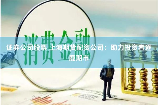 证券公司股票 上海期货配资公司：助力投资者逐鹿期市
