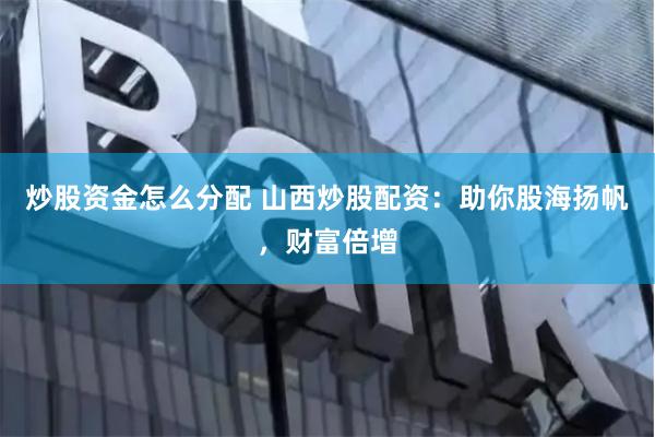 炒股资金怎么分配 山西炒股配资：助你股海扬帆，财富倍增