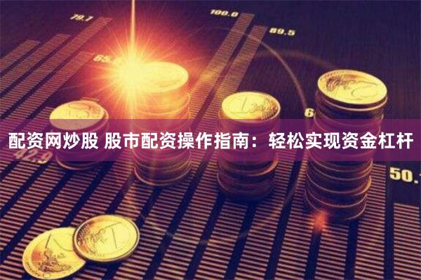 配资网炒股 股市配资操作指南:轻松实现资金杠杆