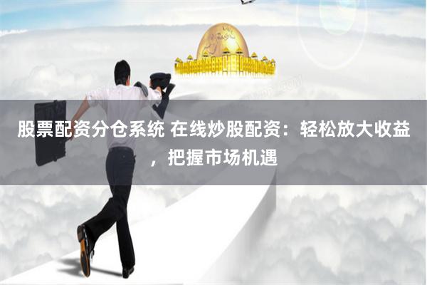 股票配资分仓系统 在线炒股配资:轻松放大收益,把握市场机遇