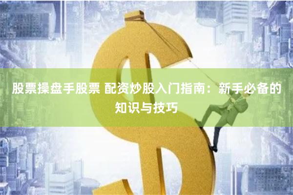 股票操盘手股票 配资炒股入门指南:新手必备的知识与技巧
