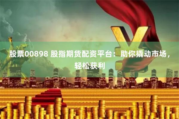 股票00898 股指期货配资平台:助你撬动市场,轻松获利