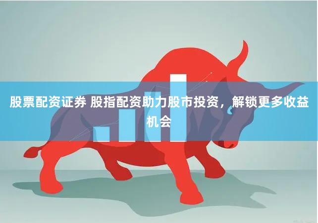 股票配资证券 股指配资助力股市投资,解锁更多收益机会