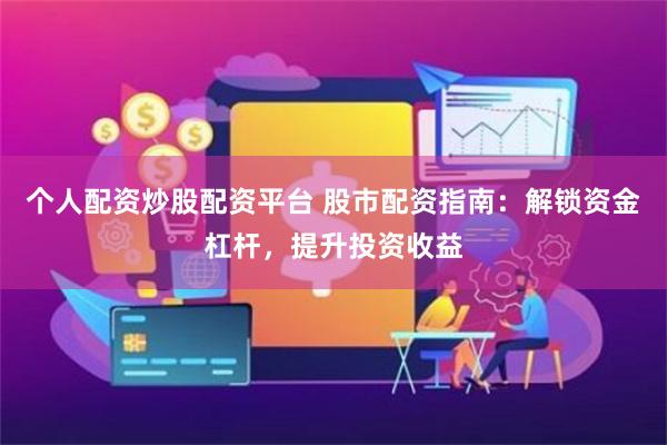 个人配资炒股配资平台 股市配资指南:解锁资金杠杆,提升投资收益