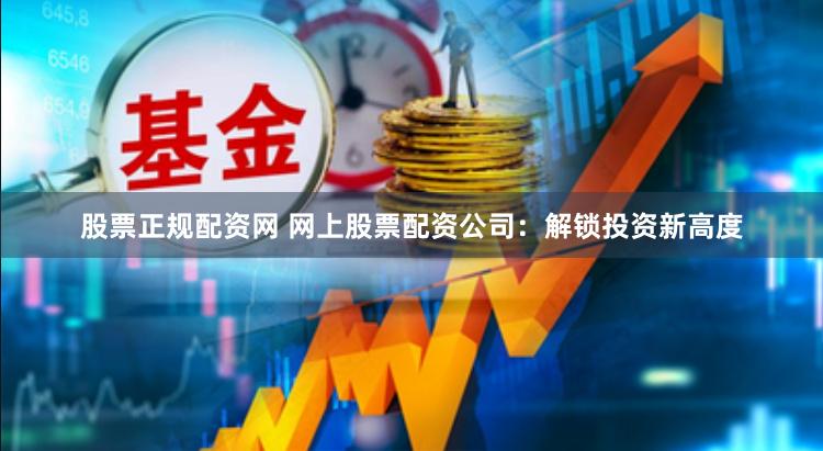 股票正规配资网 网上股票配资公司:解锁投资新高度