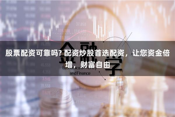 股票配资可靠吗? 配资炒股首选配资,让您资金倍增,财富自由
