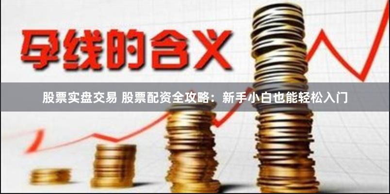股票实盘交易 股票配资全攻略:新手小白也能轻松入门