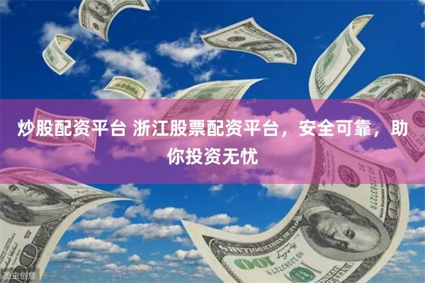 炒股配资平台 浙江股票配资平台,安全可靠,助你投资无忧