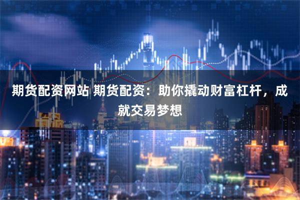 期货配资网站 期货配资:助你撬动财富杠杆,成就交易梦想