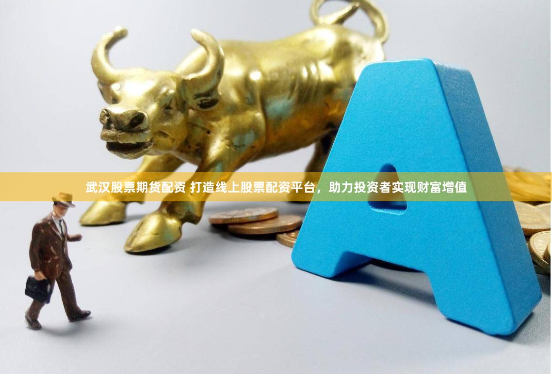 武汉股票期货配资 打造线上股票配资平台，助力投资者实现财富增值