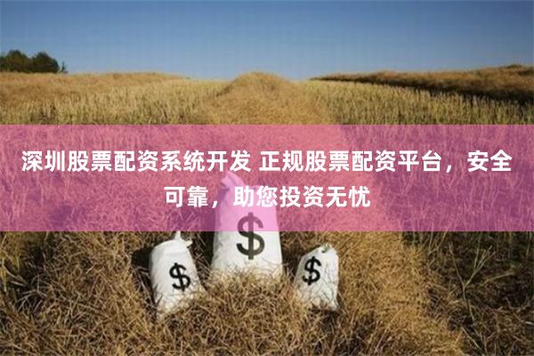 深圳股票配资系统开发 正规股票配资平台,安全可靠,助您投资无忧