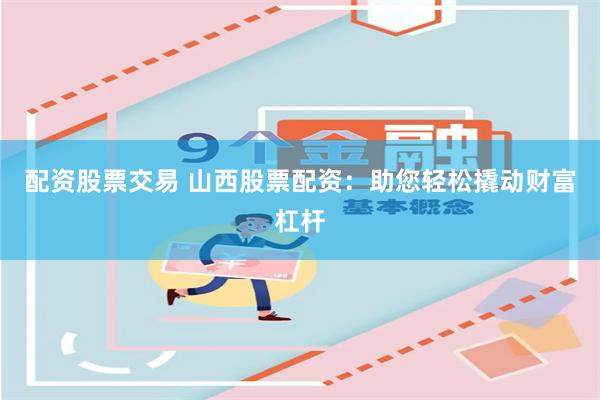 配资股票交易 山西股票配资:助您轻松撬动财富杠杆