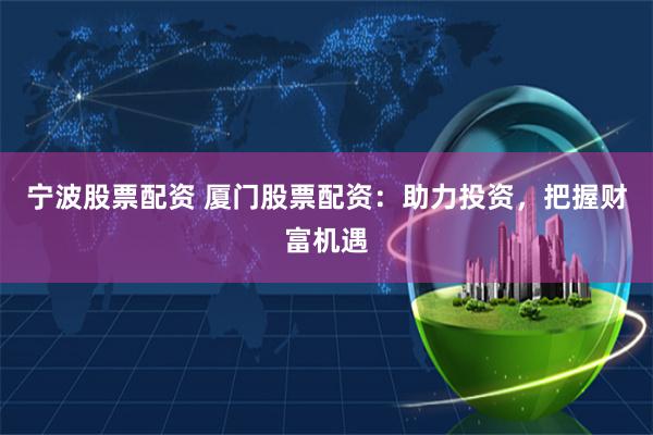 宁波股票配资 厦门股票配资：助力投资，把握财富机遇