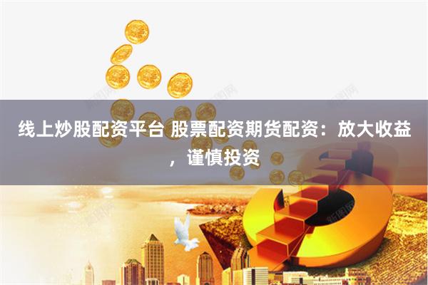 线上炒股配资平台 股票配资期货配资:放大收益,谨慎投资