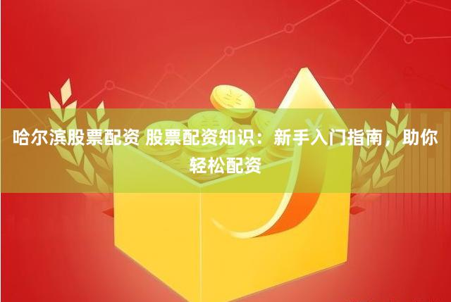 哈尔滨股票配资 股票配资知识:新手入门指南,助你轻松配资