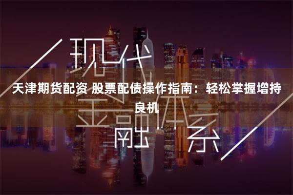 天津期货配资 股票配债操作指南:轻松掌握增持良机