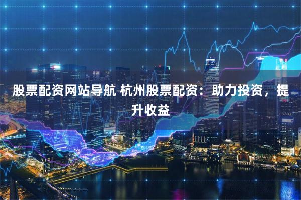 股票配资网站导航 杭州股票配资：助力投资，提升收益