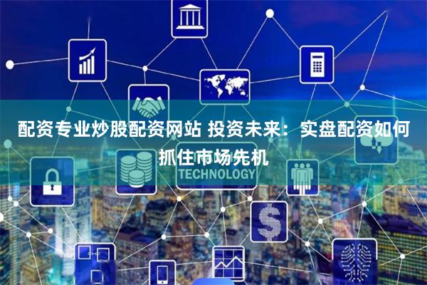 配资专业炒股配资网站 投资未来:实盘配资如何抓住市场先机