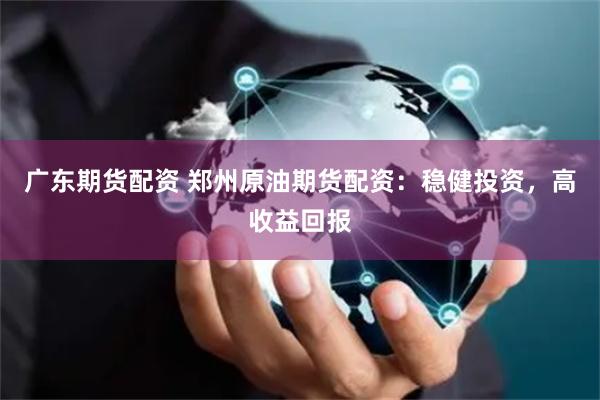 广东期货配资 郑州原油期货配资:稳健投资,高收益回报